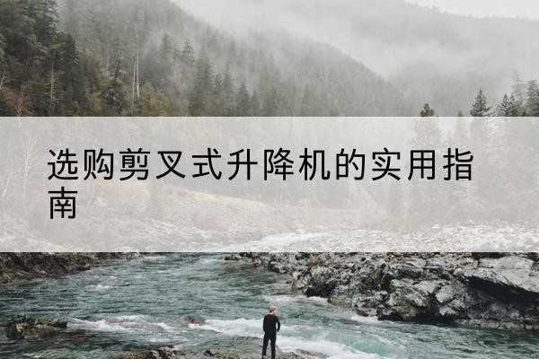 新都剪叉式升降机怎么选-选购剪叉式升降机的实用指南