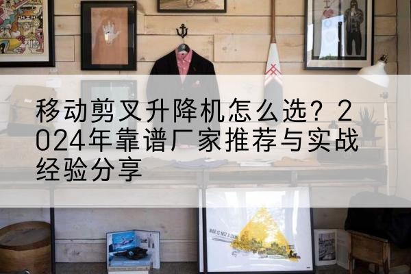 新都升降平台厂家推荐-移动剪叉升降机怎么选?2024年靠谱厂家推荐与实战经验分享