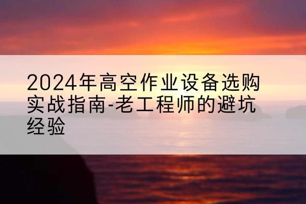新都高空作业升降机厂家推荐-2024年高空作业设备选购实战指南-老工程师的避坑经验