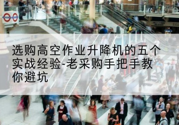 新都高空作业升降机厂家-选购高空作业升降机的五个实战经验-老采购手把手教你避坑