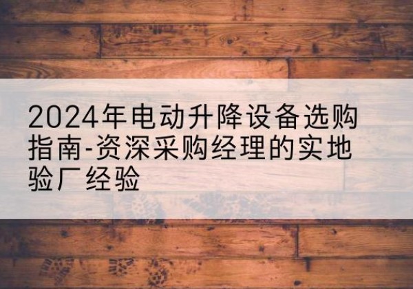 新都电动剪叉升降平台厂家-2024年电动升降设备选购指南-资深采购经理的实地验厂经验