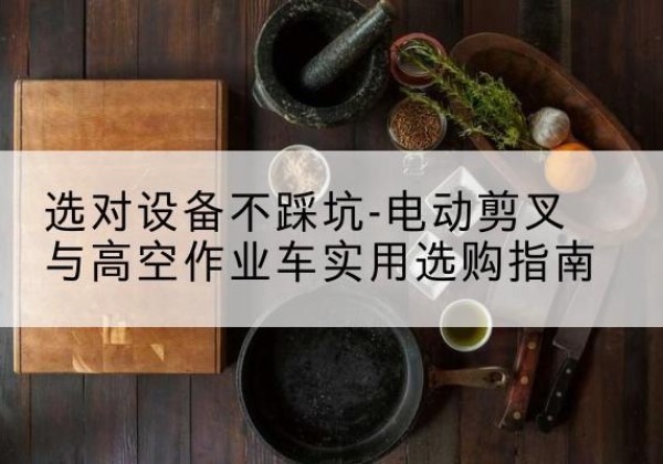 新都电动剪叉升降平台怎么选-选对设备不踩坑-电动剪叉与高空作业车实用选购指南