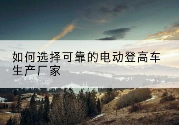 新都电动登高车厂家-如何选择可靠的电动登高车生产厂家