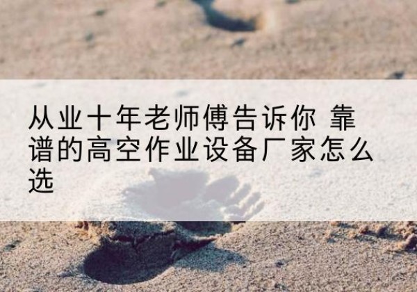 新都高空作业升降机厂家推荐-从业十年老师傅告诉你 靠谱的高空作业设备厂家怎么选