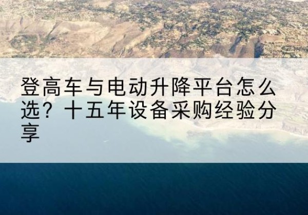 新都登高车厂家厂家-登高车与电动升降平台怎么选？十五年设备采购经验分享