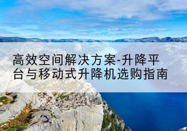 新都升降平台厂家-*空间解决方案-升降平台与移动式升降机选购指南