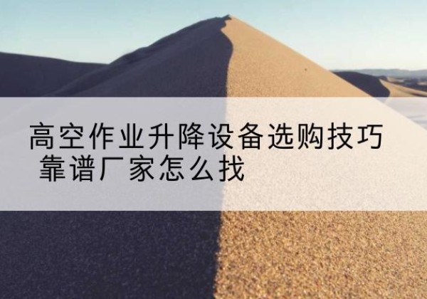 新都电动升降平台厂家推荐-高空作业升降设备选购技巧 靠谱厂家怎么找