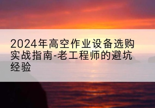 新都高空作业升降机厂家推荐-2024年高空作业设备选购实战指南-老工程师的避坑经验